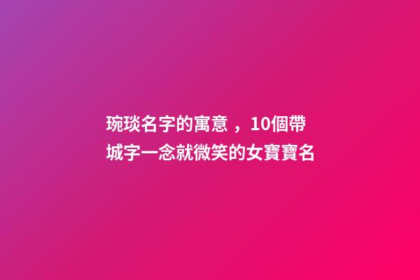 琬琰名字的寓意，10個帶城字一念就微笑的女寶寶名